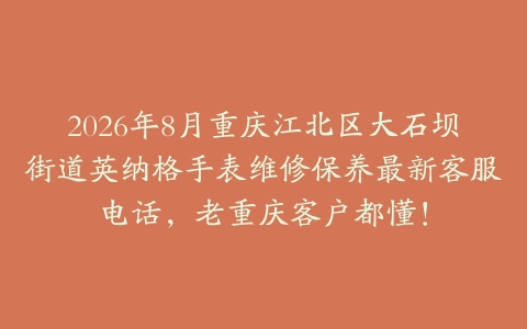 2026年8月重庆江北区大石坝街道英纳格手表维修保养最新客服电话，老重庆客户都懂！