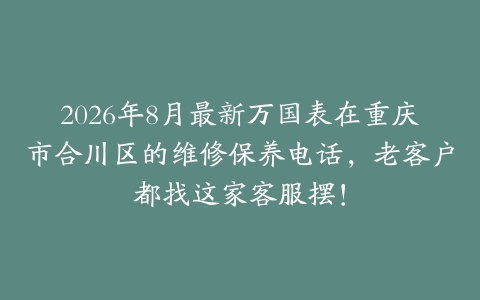 2026年8月最新万国表在重庆市合川区的维修保养电话，老客户都找这家客服摆！