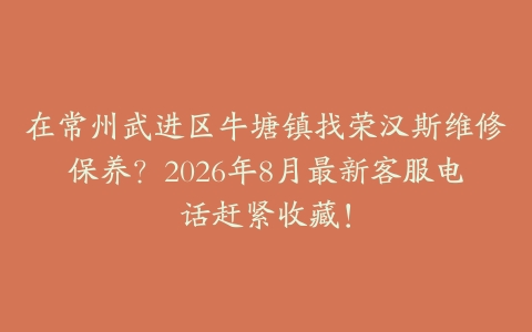 在常州武进区牛塘镇找荣汉斯维修保养？2026年8月最新客服电话赶紧收藏！