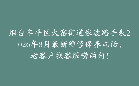 烟台牟平区大窑街道依波路手表2026年8月最新维修保养电话，老客户找客服唠两句！