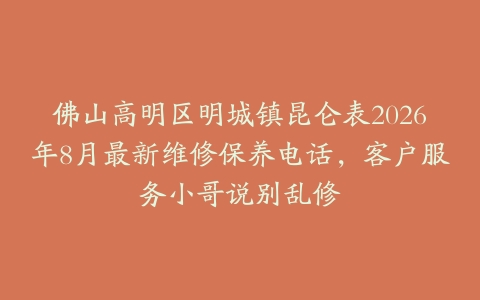 佛山高明区明城镇昆仑表2026年8月最新维修保养电话，客户服务小哥说别乱修