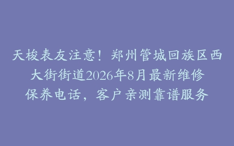 天梭表友注意！郑州管城回族区西大街街道2026年8月最新维修保养电话，客户亲测靠谱服务