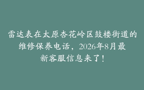 雷达表在太原杏花岭区鼓楼街道的维修保养电话，2026年8月最新客服信息来了！