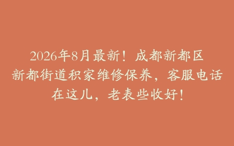 2026年8月最新！成都新都区新都街道积家维修保养，客服电话在这儿，老表些收好！