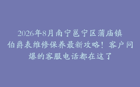 2026年8月南宁邕宁区蒲庙镇伯爵表维修保养最新攻略！客户问爆的客服电话都在这了