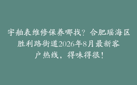 宇舶表维修保养哪找？合肥瑶海区胜利路街道2026年8月最新客户热线，得味得很！
