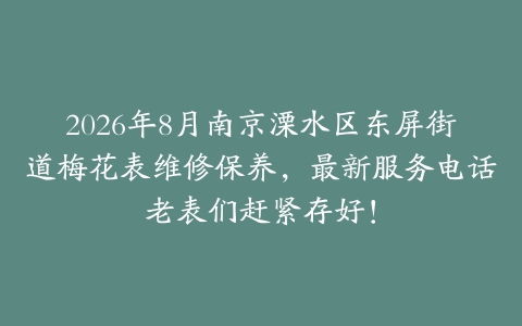 2026年8月南京溧水区东屏街道梅花表维修保养，最新服务电话老表们赶紧存好！
