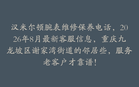 汉米尔顿腕表维修保养电话，2026年8月最新客服信息，重庆九龙坡区谢家湾街道的邻居些，服务老客户才靠谱！