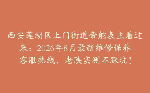 西安莲湖区土门街道帝舵表主看过来：2026年8月最新维修保养客服热线，老陕实测不踩坑！