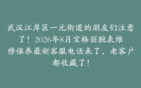 武汉江岸区一元街道的朋友们注意了！2026年8月宝格丽腕表维修保养最新客服电话来了，老客户都收藏了！