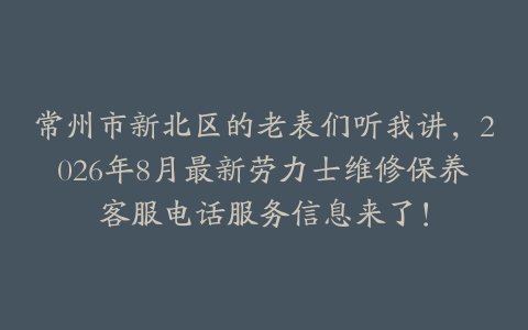 常州市新北区的老表们听我讲，2026年8月最新劳力士维修保养客服电话服务信息来了！