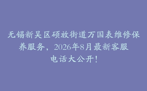 无锡新吴区硕放街道万国表维修保养服务，2026年8月最新客服电话大公开！