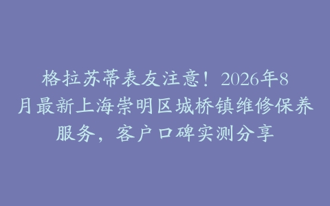 格拉苏蒂表友注意！2026年8月最新上海崇明区城桥镇维修保养服务，客户口碑实测分享