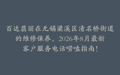 百达翡丽在无锡梁溪区清名桥街道的维修保养，2026年8月最新客户服务电话唠嗑指南！
