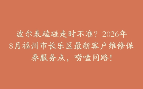 波尔表磕碰走时不准？2026年8月福州市长乐区最新客户维修保养服务点，唠嗑问路！