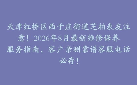 天津红桥区西于庄街道芝柏表友注意！2026年8月最新维修保养服务指南，客户亲测靠谱客服电话必存！