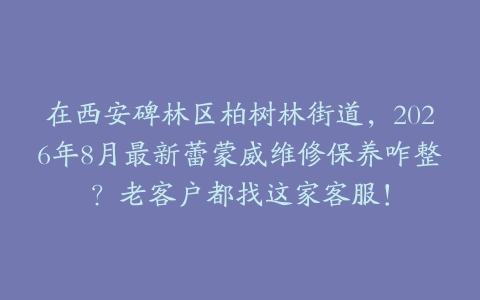 在西安碑林区柏树林街道，2026年8月最新蕾蒙威维修保养咋整？老客户都找这家客服！