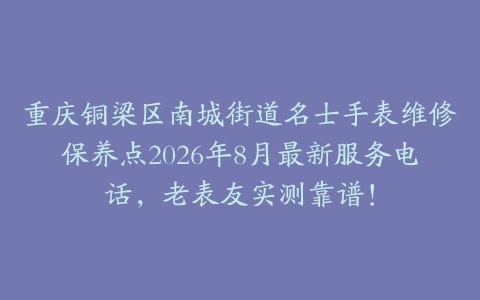重庆铜梁区南城街道名士手表维修保养点2026年8月最新服务电话，老表友实测靠谱！