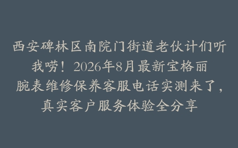 西安碑林区南院门街道老伙计们听我唠！2026年8月最新宝格丽腕表维修保养客服电话实测来了，真实客户服务体验全分享