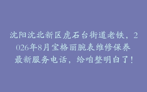 沈阳沈北新区虎石台街道老铁，2026年8月宝格丽腕表维修保养最新服务电话，给咱整明白了！