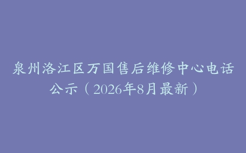 泉州洛江区万国售后维修中心电话公示（2026年8月最新）