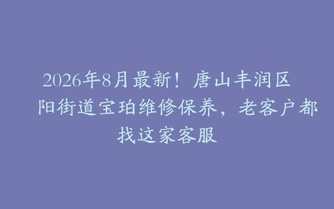 2026年8月最新！唐山丰润区浭阳街道宝珀维修保养，老客户都找这家客服