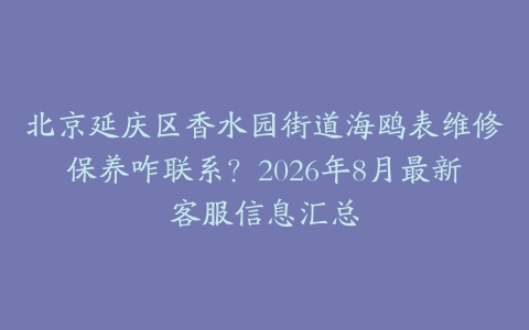 北京延庆区香水园街道海鸥表维修保养咋联系？2026年8月最新客服信息汇总