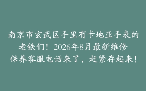 南京市玄武区手里有卡地亚手表的老铁们！2026年8月最新维修保养客服电话来了，赶紧存起来！