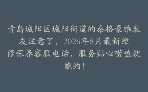 青岛城阳区城阳街道的泰格豪雅表友注意了，2026年8月最新维修保养客服电话，服务贴心唠嗑就能约！