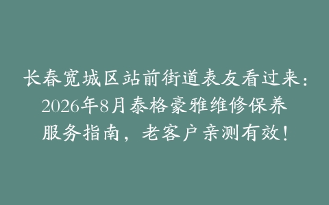 长春宽城区站前街道表友看过来：2026年8月泰格豪雅维修保养服务指南，老客户亲测有效！