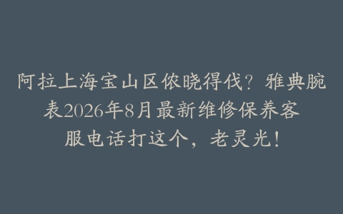 阿拉上海宝山区侬晓得伐？雅典腕表2026年8月最新维修保养客服电话打这个，老灵光！