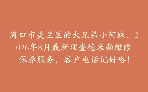 海口市美兰区的大兄弟小阿妹，2026年8月最新理查德米勒维修保养服务，客户电话记好咯！