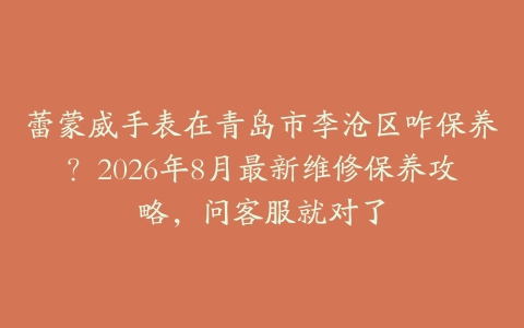 蕾蒙威手表在青岛市李沧区咋保养？2026年8月最新维修保养攻略，问客服就对了