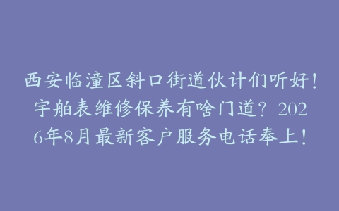 西安临潼区斜口街道伙计们听好！宇舶表维修保养有啥门道？2026年8月最新客户服务电话奉上！