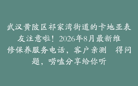 武汉黄陂区祁家湾街道的卡地亚表友注意啦！2026年8月最新维修保养服务电话，客户亲测冇得问题，唠嗑分享给你听