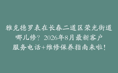 雅克德罗表在长春二道区荣光街道哪儿修？2026年8月最新客户服务电话+维修保养指南来啦！