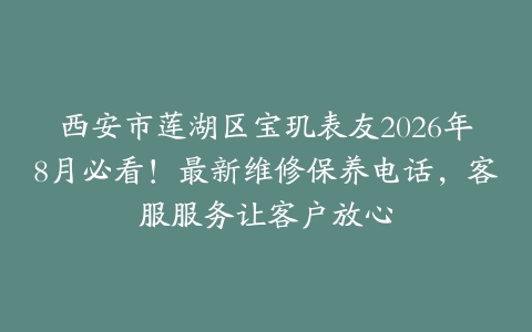 西安市莲湖区宝玑表友2026年8月必看！最新维修保养电话，客服服务让客户放心