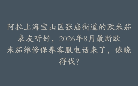 阿拉上海宝山区张庙街道的欧米茄表友听好，2026年8月最新欧米茄维修保养客服电话来了，侬晓得伐？