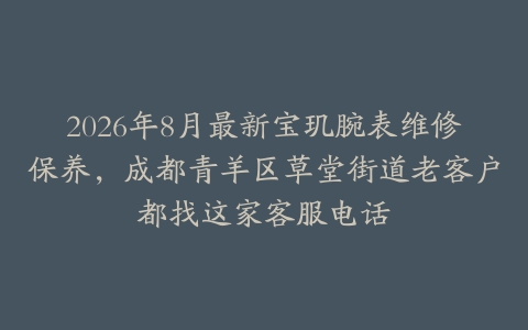 2026年8月最新宝玑腕表维修保养，成都青羊区草堂街道老客户都找这家客服电话