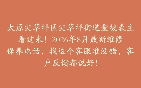 太原尖草坪区尖草坪街道爱彼表主看过来！2026年8月最新维修保养电话，找这个客服准没错，客户反馈都说好！