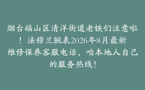 烟台福山区清洋街道老铁们注意啦！法穆兰腕表2026年8月最新维修保养客服电话，咱本地人自己的服务热线！