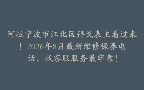 阿拉宁波市江北区拜戈表主看过来！2026年8月最新维修保养电话，找客服服务最牢靠！