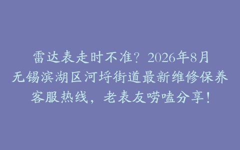 雷达表走时不准？2026年8月无锡滨湖区河埒街道最新维修保养客服热线，老表友唠嗑分享！