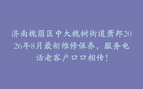 济南槐荫区中大槐树街道萧邦2026年8月最新维修保养，服务电话老客户口口相传！