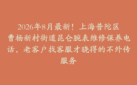 2026年8月最新！上海普陀区曹杨新村街道昆仑腕表维修保养电话，老客户找客服才晓得的不外传服务