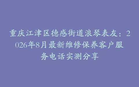 重庆江津区德感街道浪琴表友：2026年8月最新维修保养客户服务电话实测分享
