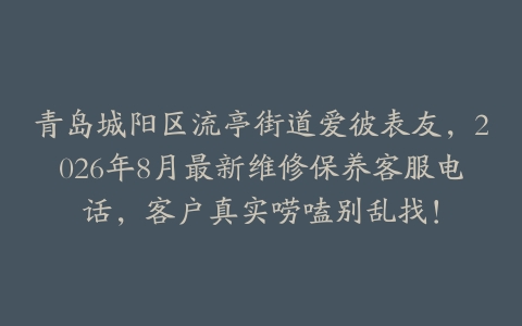 青岛城阳区流亭街道爱彼表友，2026年8月最新维修保养客服电话，客户真实唠嗑别乱找！