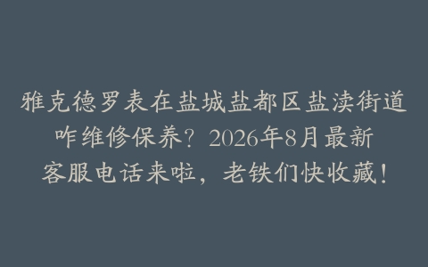 雅克德罗表在盐城盐都区盐渎街道咋维修保养？2026年8月最新客服电话来啦，老铁们快收藏！