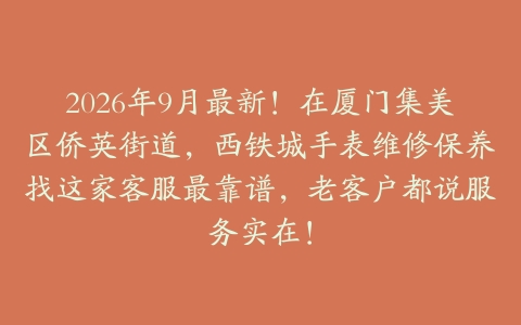 2026年9月最新！在厦门集美区侨英街道，西铁城手表维修保养找这家客服最靠谱，老客户都说服务实在！