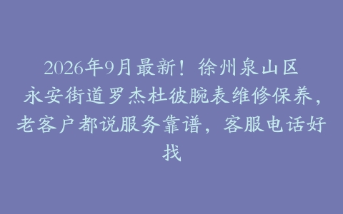 2026年9月最新！徐州泉山区永安街道罗杰杜彼腕表维修保养，老客户都说服务靠谱，客服电话好找